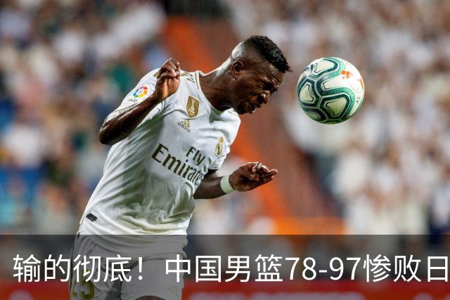 输的彻底！中国男篮78-97惨败日本，无缘决赛！外线崩盘+篮板被爆